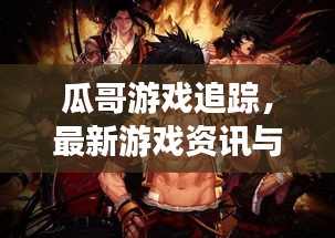 瓜哥游戏追踪，最新游戏资讯与精彩瞬间一网打尽