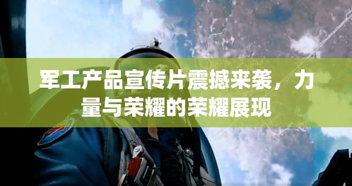 军工产品宣传片震撼来袭，力量与荣耀的荣耀展现