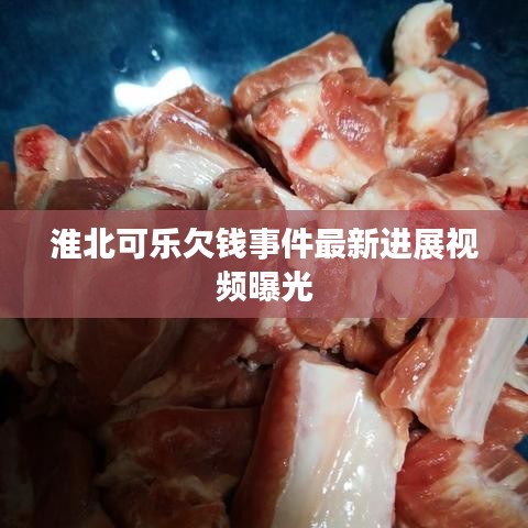 淮北可乐欠钱事件最新进展视频曝光