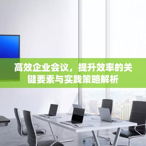 高效企业会议，提升效率的关键要素与实践策略解析